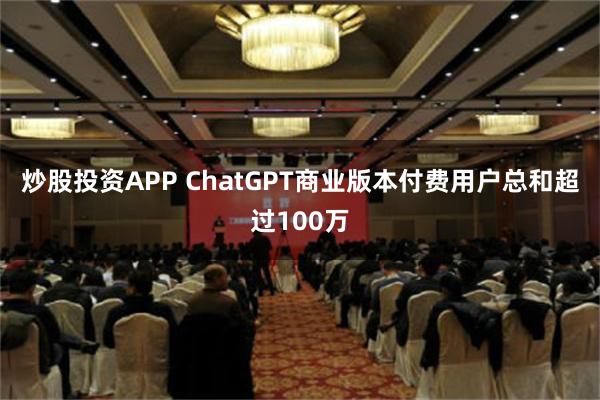 炒股投资APP ChatGPT商业版本付费用户总和超过100万