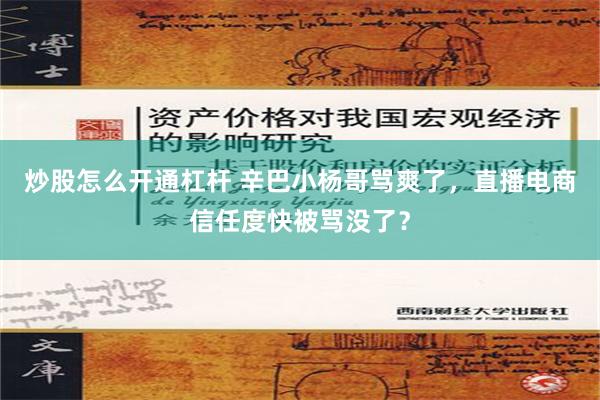 炒股怎么开通杠杆 辛巴小杨哥骂爽了，直播电商信任度快被骂没了？