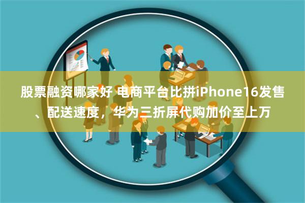 股票融资哪家好 电商平台比拼iPhone16发售、配送速度，华为三折屏代购加价至上万