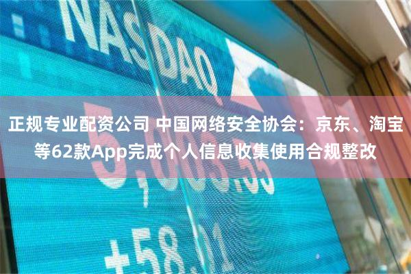 正规专业配资公司 中国网络安全协会：京东、淘宝等62款App完成个人信息收集使用合规整改