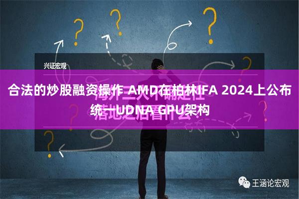 合法的炒股融资操作 AMD在柏林IFA 2024上公布统一UDNA GPU架构