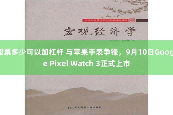 股票多少可以加杠杆 与苹果手表争锋，9月10日Google Pixel Watch 3正式上市