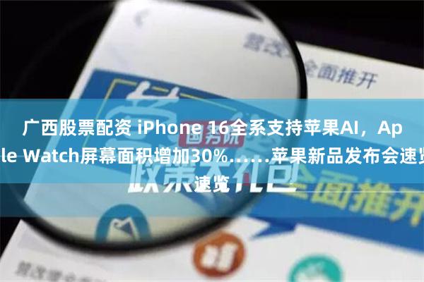 广西股票配资 iPhone 16全系支持苹果AI，Apple Watch屏幕面积增加30%……苹果新品发布会速览