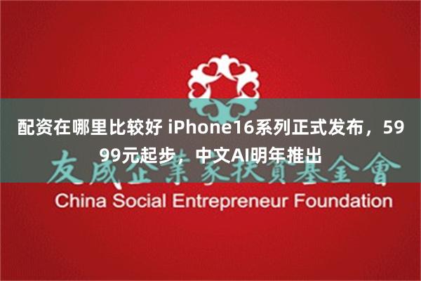 配资在哪里比较好 iPhone16系列正式发布，5999元起步，中文AI明年推出