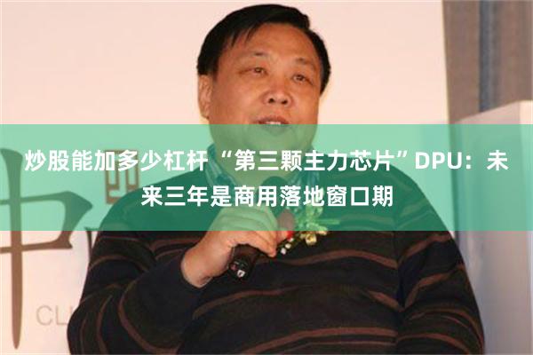 炒股能加多少杠杆 “第三颗主力芯片”DPU：未来三年是商用落地窗口期