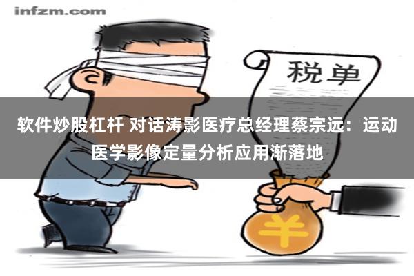 软件炒股杠杆 对话涛影医疗总经理蔡宗远：运动医学影像定量分析应用渐落地