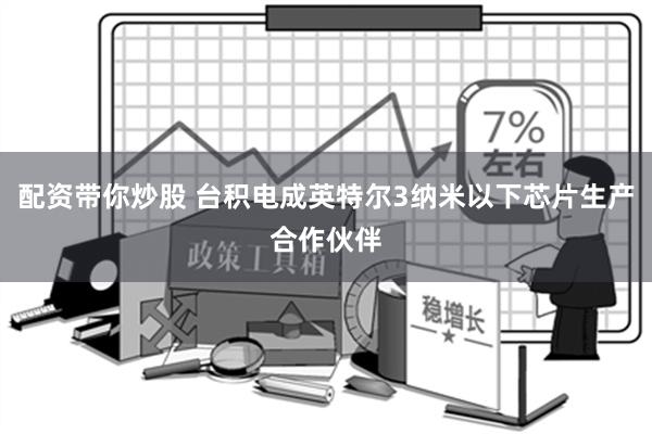 配资带你炒股 台积电成英特尔3纳米以下芯片生产合作伙伴