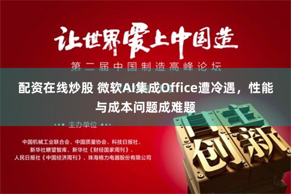 配资在线炒股 微软AI集成Office遭冷遇，性能与成本问题成难题