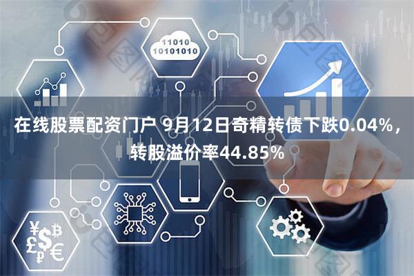 在线股票配资门户 9月12日奇精转债下跌0.04%，转股溢价率44.85%