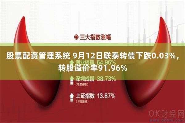 股票配资管理系统 9月12日联泰转债下跌0.03%，转股溢价率91.96%