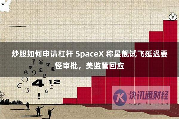 炒股如何申请杠杆 SpaceX 称星舰试飞延迟要怪审批，美监管回应