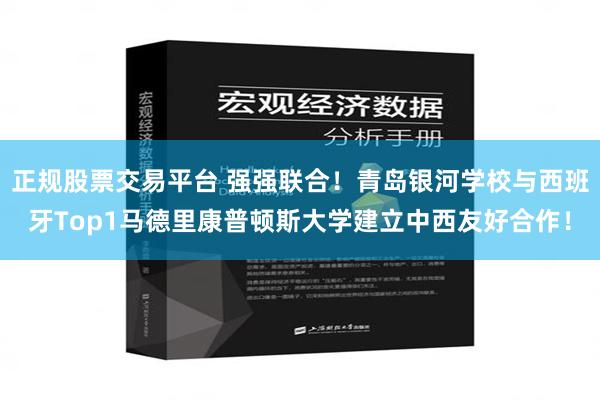 正规股票交易平台 强强联合！青岛银河学校与西班牙Top1马德里康普顿斯大学建立中西友好合作！