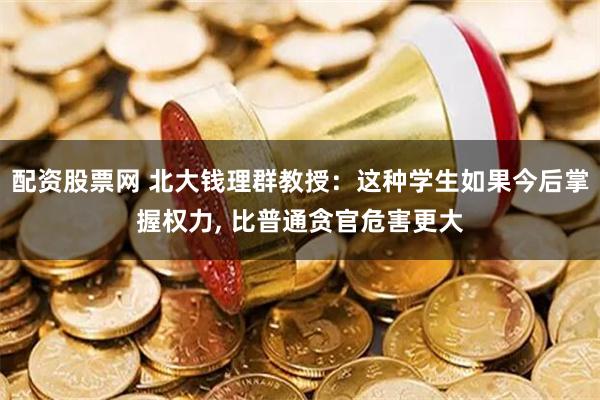 配资股票网 北大钱理群教授：这种学生如果今后掌握权力, 比普通贪官危害更大