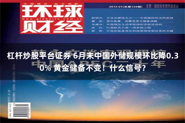 杠杆炒股平台证券 6月末中国外储规模环比降0.30% 黄金储备不变！什么信号？