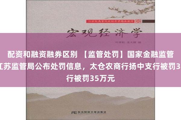 配资和融资融券区别 【监管处罚】国家金融监管总局江苏监管局公布处罚信息，太仓农商行扬中支行被罚35万元