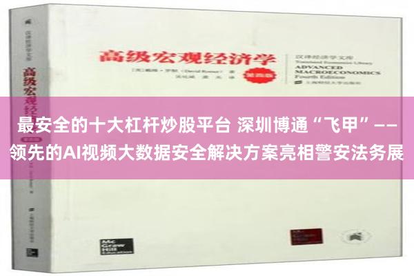 最安全的十大杠杆炒股平台 深圳博通“飞甲”——领先的AI视频大数据安全解决方案亮相警安法务展