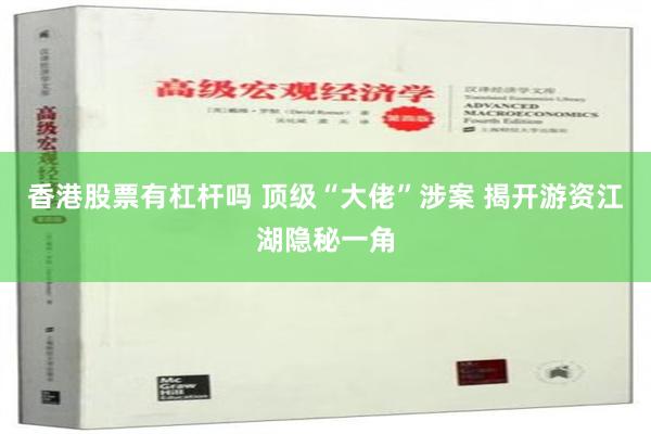 香港股票有杠杆吗 顶级“大佬”涉案 揭开游资江湖隐秘一角