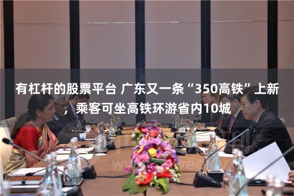 有杠杆的股票平台 广东又一条“350高铁”上新，乘客可坐高铁环游省内10城