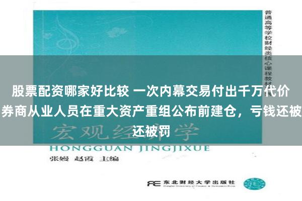 股票配资哪家好比较 一次内幕交易付出千万代价，券商从业人员在重大资产重组公布前建仓，亏钱还被罚