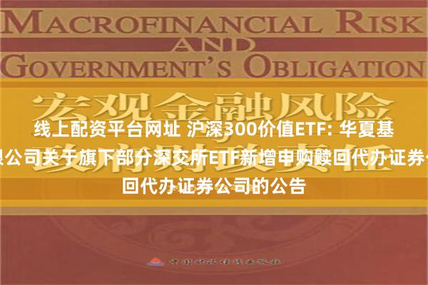 线上配资平台网址 沪深300价值ETF: 华夏基金管理有限公司关于旗下部分深交所ETF新增申购赎回代办证券公司的公告