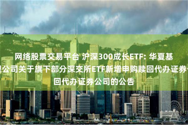 网络股票交易平台 沪深300成长ETF: 华夏基金管理有限公司关于旗下部分深交所ETF新增申购赎回代办证券公司的公告