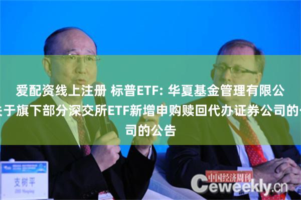 爱配资线上注册 标普ETF: 华夏基金管理有限公司关于旗下部分深交所ETF新增申购赎回代办证券公司的公告