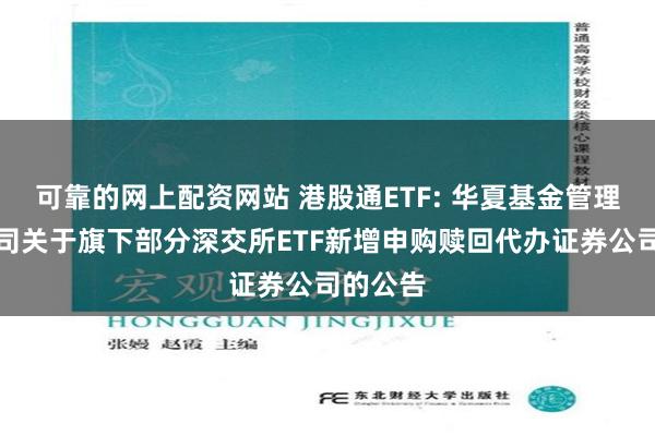 可靠的网上配资网站 港股通ETF: 华夏基金管理有限公司关于旗下部分深交所ETF新增申购赎回代办证券公司的公告