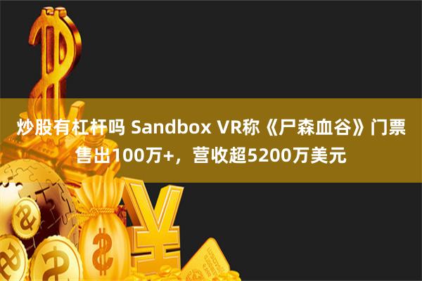 炒股有杠杆吗 Sandbox VR称《尸森血谷》门票售出100万+，营收超5200万美元