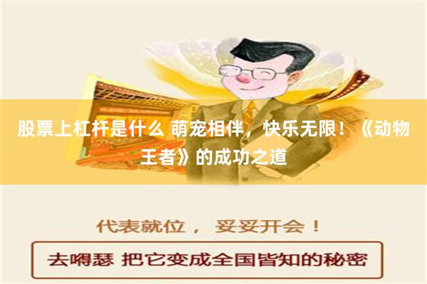 股票上杠杆是什么 萌宠相伴，快乐无限！《动物王者》的成功之道