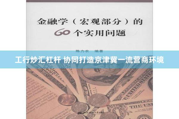 工行炒汇杠杆 协同打造京津冀一流营商环境