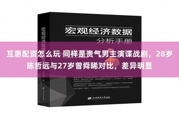 互惠配资怎么玩 同样是贵气男主演谍战剧，28岁陈哲远与27岁曾舜晞对比，差异明显