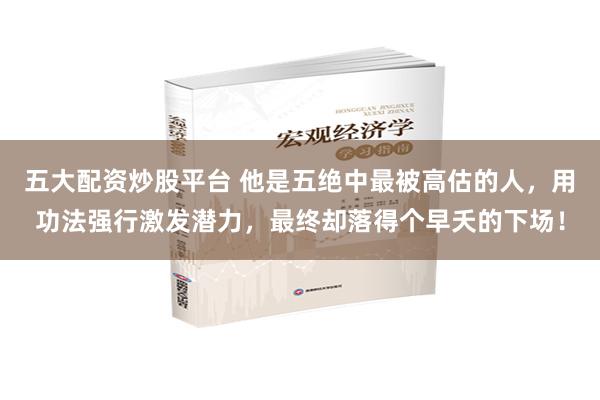 五大配资炒股平台 他是五绝中最被高估的人，用功法强行激发潜力，最终却落得个早夭的下场！