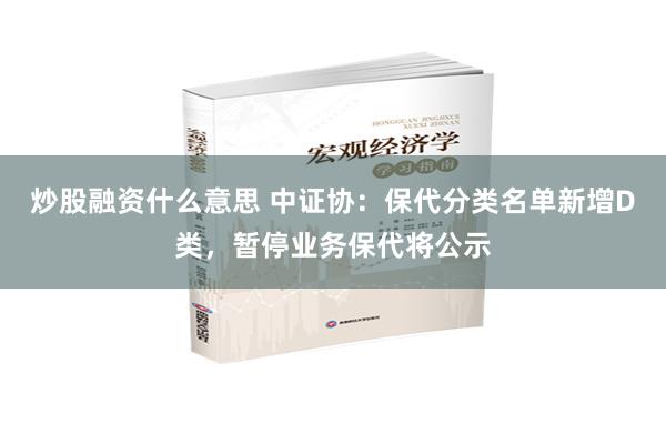 炒股融资什么意思 中证协：保代分类名单新增D类，暂停业务保代将公示