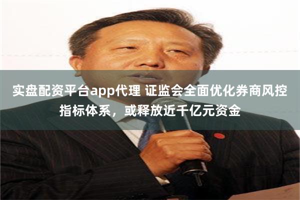 实盘配资平台app代理 证监会全面优化券商风控指标体系，或释放近千亿元资金