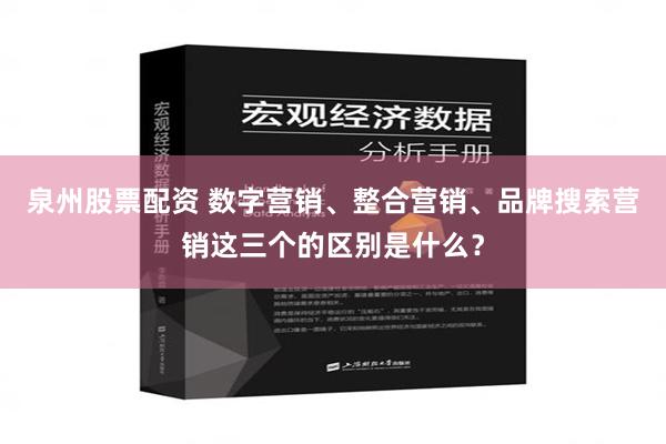 泉州股票配资 数字营销、整合营销、品牌搜索营销这三个的区别是什么？