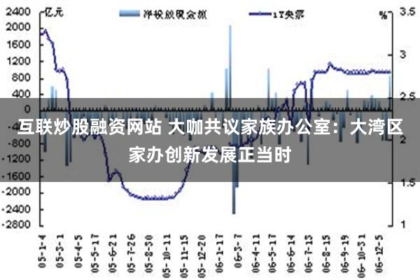 互联炒股融资网站 大咖共议家族办公室：大湾区家办创新发展正当时