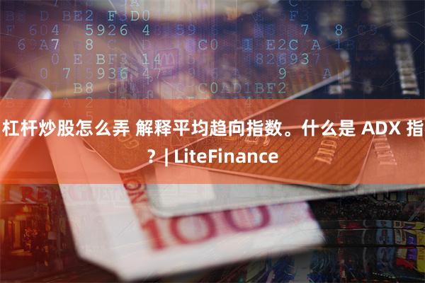 加杠杆炒股怎么弄 解释平均趋向指数。什么是 ADX 指标？| LiteFinance