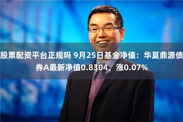 股票配资平台正规吗 9月25日基金净值：华夏鼎源债券A最新净值0.8304，涨0.07%