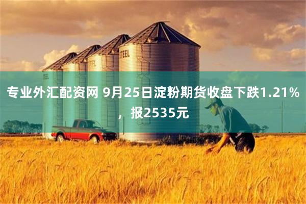 专业外汇配资网 9月25日淀粉期货收盘下跌1.21%，报2535元