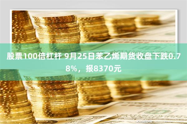 股票100倍杠杆 9月25日苯乙烯期货收盘下跌0.78%，报8370元