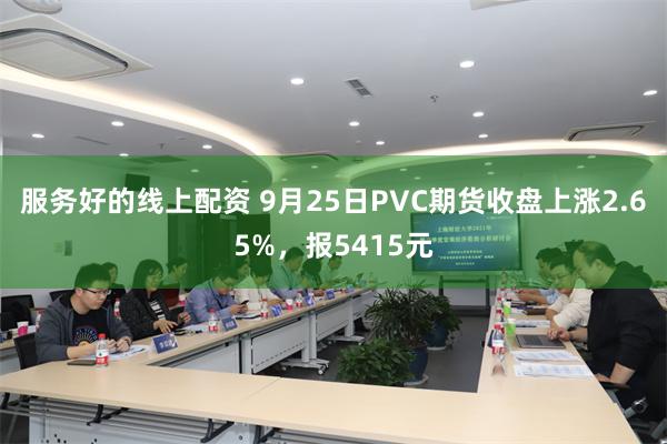 服务好的线上配资 9月25日PVC期货收盘上涨2.65%，报5415元