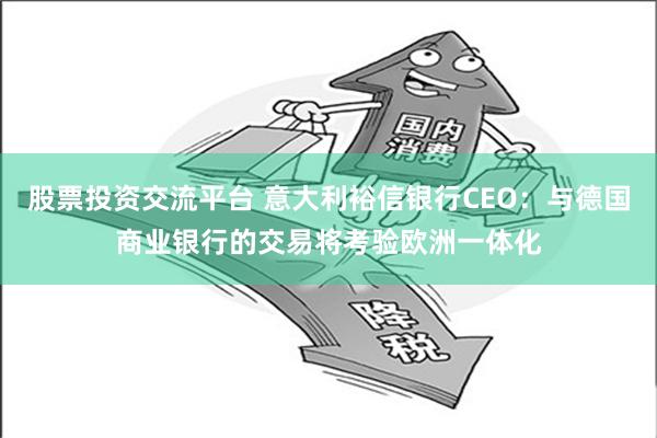 股票投资交流平台 意大利裕信银行CEO：与德国商业银行的交易将考验欧洲一体化