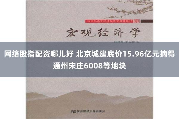 网络股指配资哪儿好 北京城建底价15.96亿元摘得通州宋庄6008等地块