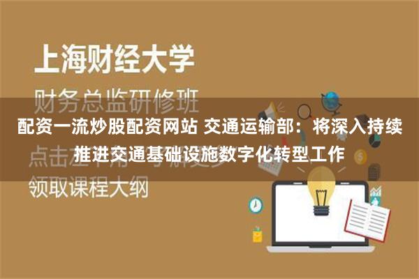 配资一流炒股配资网站 交通运输部：将深入持续推进交通基础设施数字化转型工作