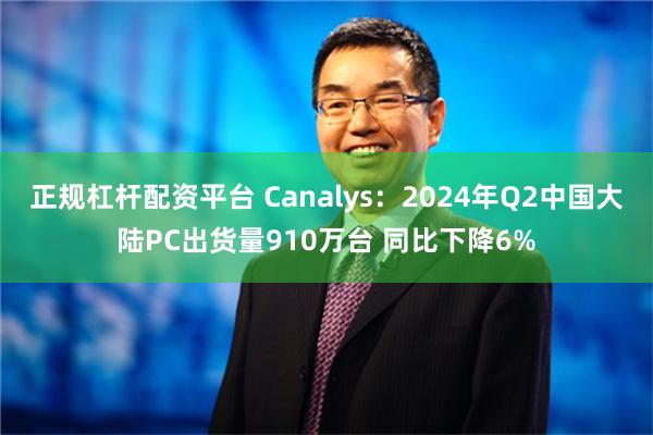 正规杠杆配资平台 Canalys：2024年Q2中国大陆PC出货量910万台 同比下降6%