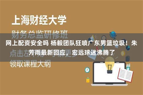 网上配资安全吗 杨毅团队狂喷广东男篮垃圾！朱芳雨最新回应，宏远球迷沸腾了