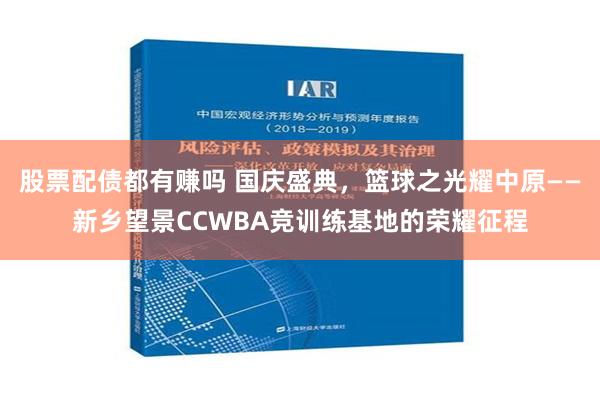 股票配债都有赚吗 国庆盛典，篮球之光耀中原——新乡望景CCWBA竞训练基地的荣耀征程