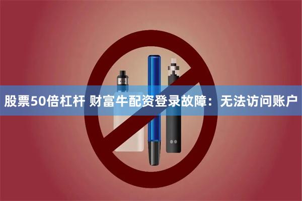 股票50倍杠杆 财富牛配资登录故障：无法访问账户