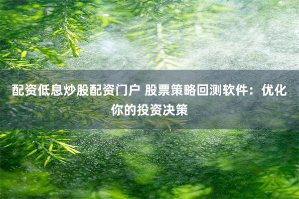 配资低息炒股配资门户 股票策略回测软件：优化你的投资决策