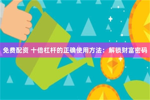 免费配资 十倍杠杆的正确使用方法：解锁财富密码